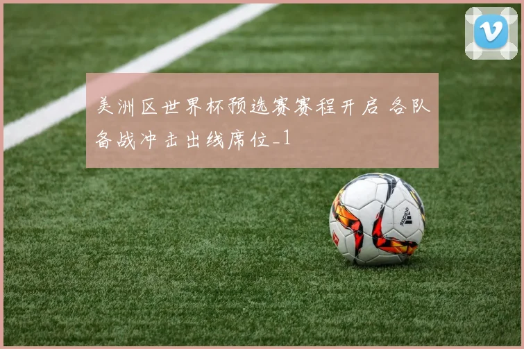 美洲区世界杯预选赛赛程开启 各队备战冲击出线席位_1