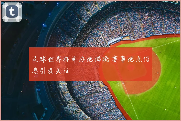 足球世界杯举办地揭晓 赛事地点信息引发关注
