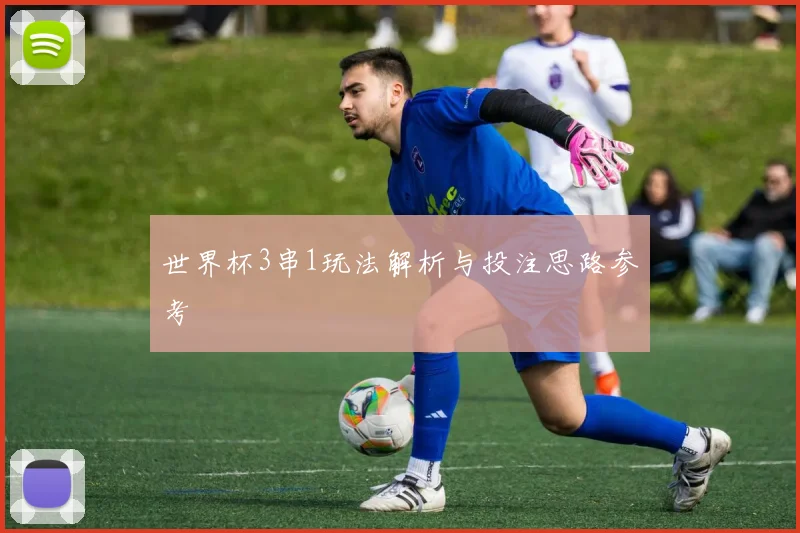 世界杯3串1玩法解析与投注思路参考