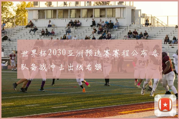 世界杯2030亚洲预选赛赛程公布 各队备战冲击出线名额