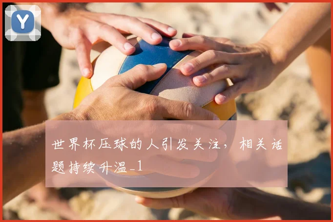 世界杯压球的人引发关注,相关话题持续升温_1