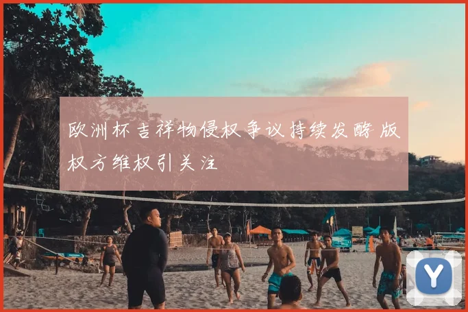 欧洲杯吉祥物侵权争议持续发酵 版权方维权引关注