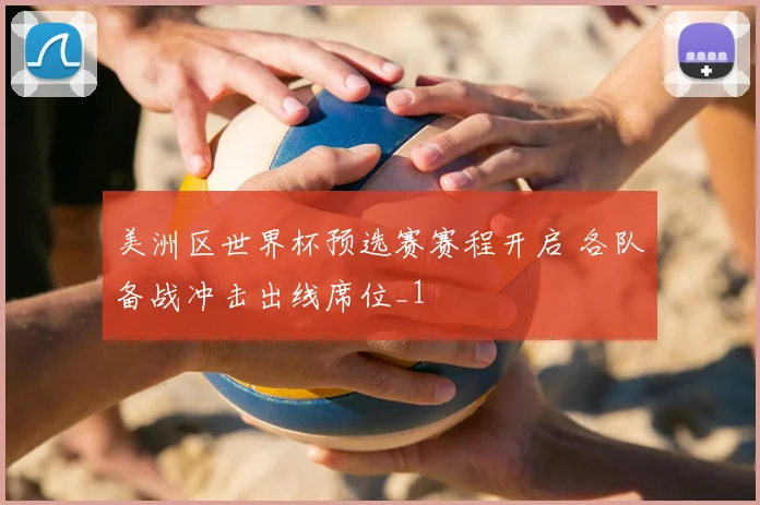 美洲区世界杯预选赛赛程开启 各队备战冲击出线席位_1