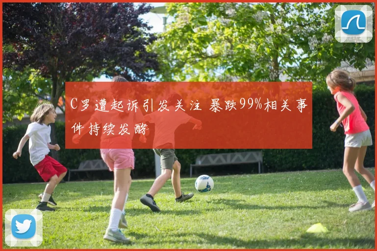 C罗遭起诉引发关注 暴跌99%相关事件持续发酵