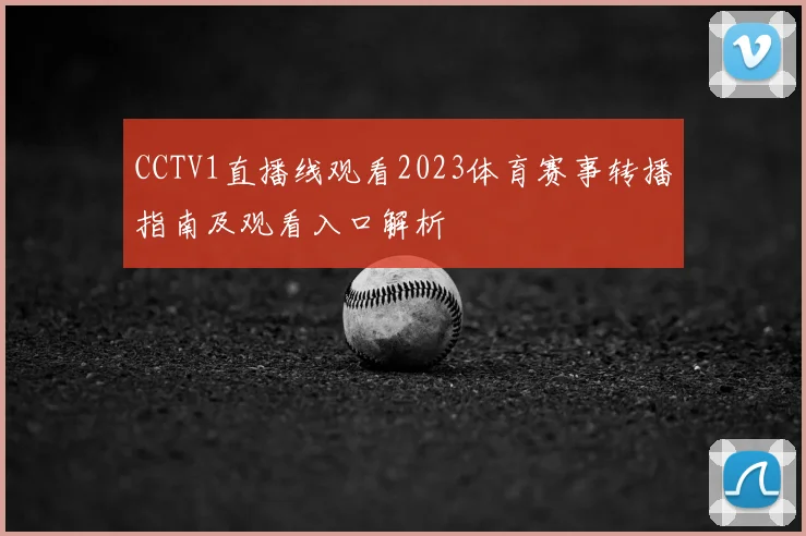 CCTV1直播线观看2023体育赛事转播指南及观看入口解析