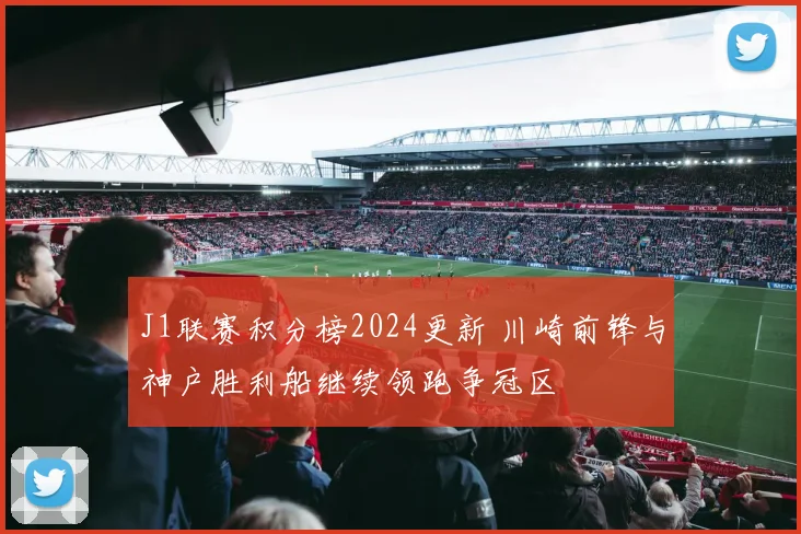 J1联赛积分榜2024更新 川崎前锋与神户胜利船继续领跑争冠区
