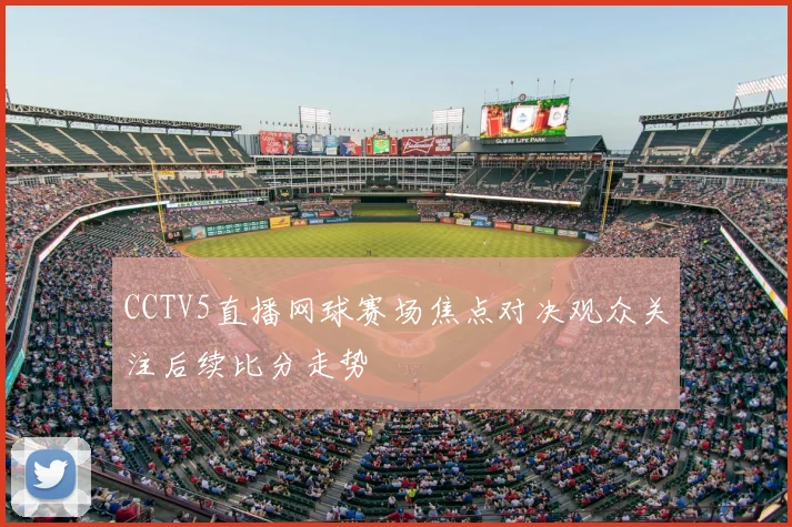 CCTV5直播网球赛场焦点对决观众关注后续比分走势