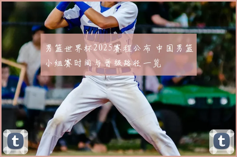 男篮世界杯2025赛程公布 中国男篮小组赛时间与晋级路径一览
