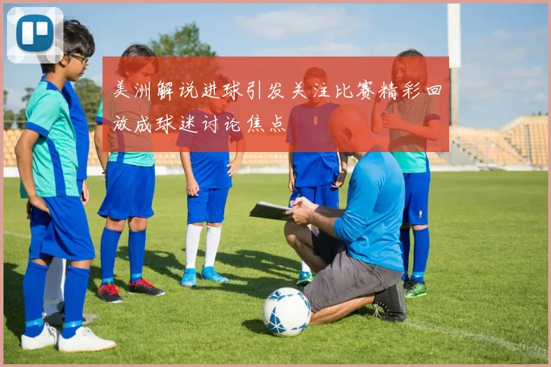 美洲解说进球引发关注比赛精彩回放成球迷讨论焦点
