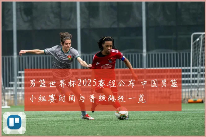 男篮世界杯2025赛程公布 中国男篮小组赛时间与晋级路径一览