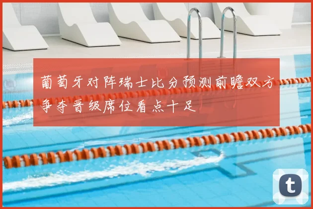 葡萄牙对阵瑞士比分预测前瞻双方争夺晋级席位看点十足