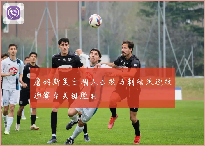 詹姆斯复出湖人击败马刺结束连败迎赛季关键胜利