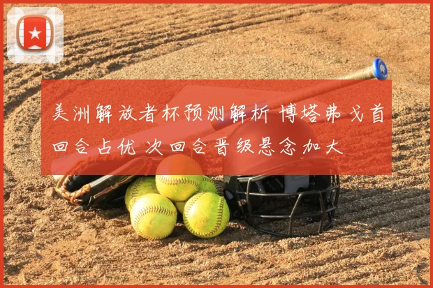 美洲解放者杯预测解析 博塔弗戈首回合占优 次回合晋级悬念加大