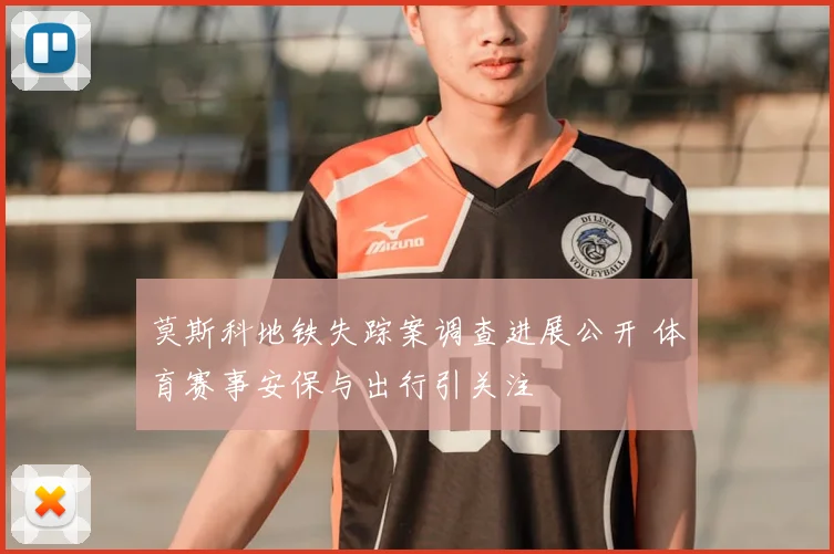莫斯科地铁失踪案调查进展公开 体育赛事安保与出行引关注