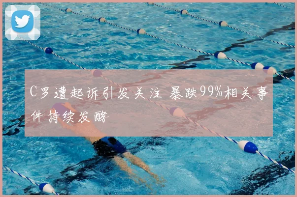 C罗遭起诉引发关注 暴跌99%相关事件持续发酵