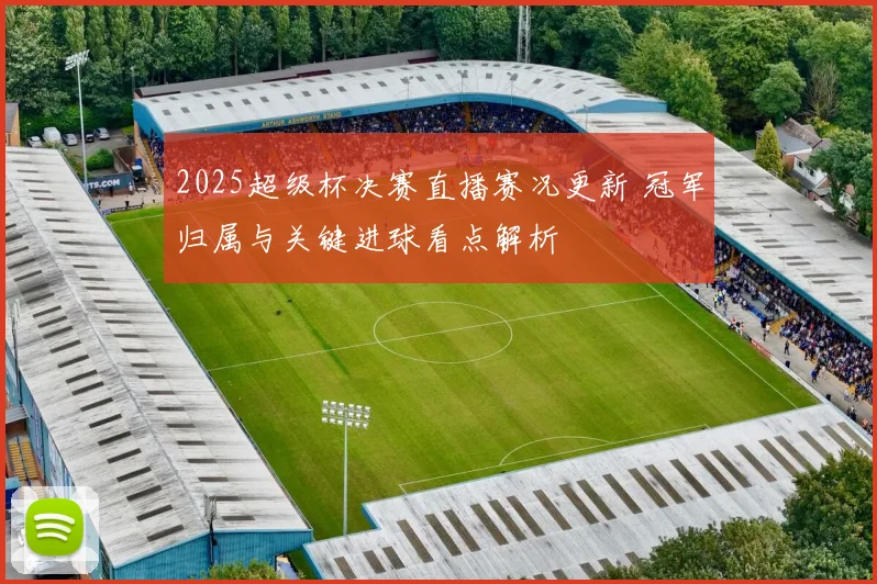 2025超级杯决赛直播赛况更新 冠军归属与关键进球看点解析