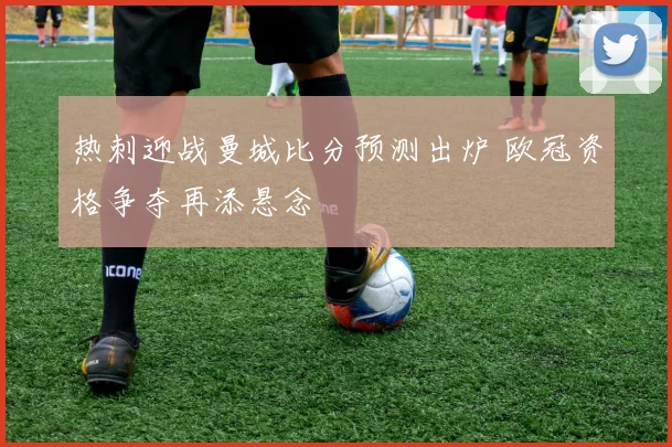 热刺迎战曼城比分预测出炉 欧冠资格争夺再添悬念