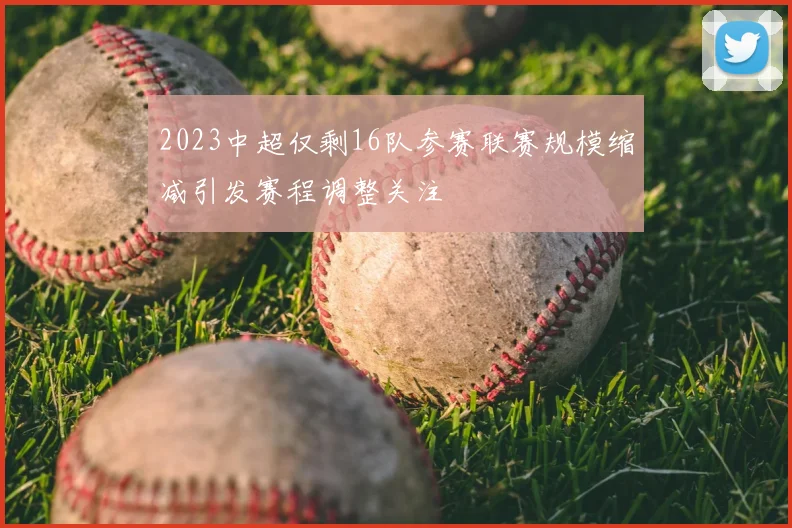 2023中超仅剩16队参赛联赛规模缩减引发赛程调整关注