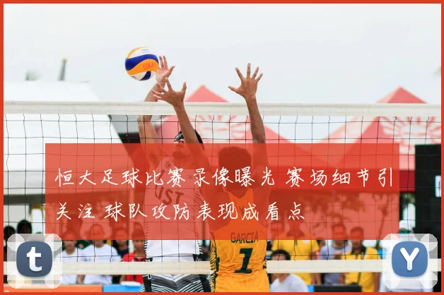 恒大足球比赛录像曝光 赛场细节引关注 球队攻防表现成看点