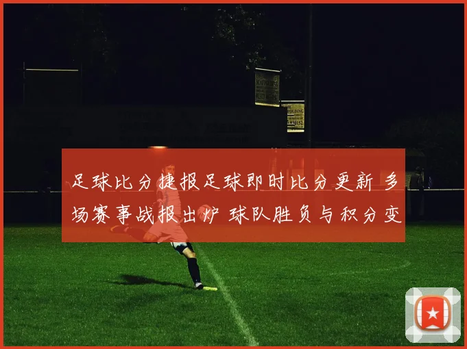 足球比分捷报足球即时比分更新 多场赛事战报出炉 球队胜负与积分变化一览