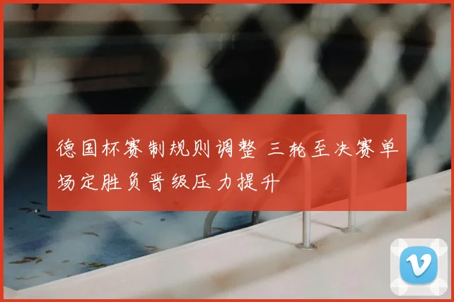 德国杯赛制规则调整 三轮至决赛单场定胜负晋级压力提升