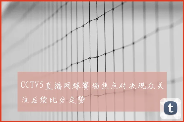 CCTV5直播网球赛场焦点对决观众关注后续比分走势
