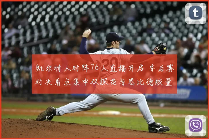 凯尔特人对阵76人直播开启 季后赛对决看点集中双探花与恩比德较量