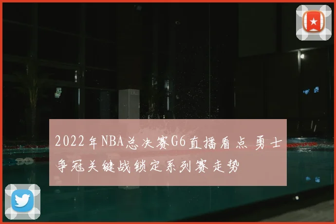 2022年NBA总决赛G6直播看点 勇士争冠关键战锁定系列赛走势