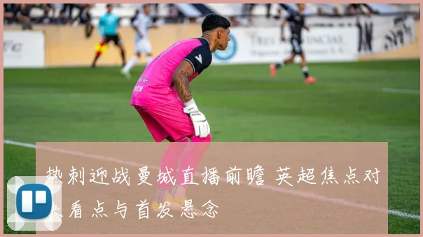 热刺迎战曼城直播前瞻 英超焦点对决看点与首发悬念