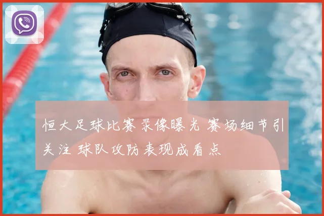 恒大足球比赛录像曝光 赛场细节引关注 球队攻防表现成看点
