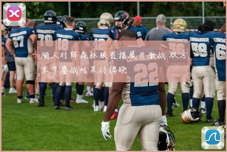 湖人对阵森林狼直播展开激战 双方末节鏖战结果待揭晓