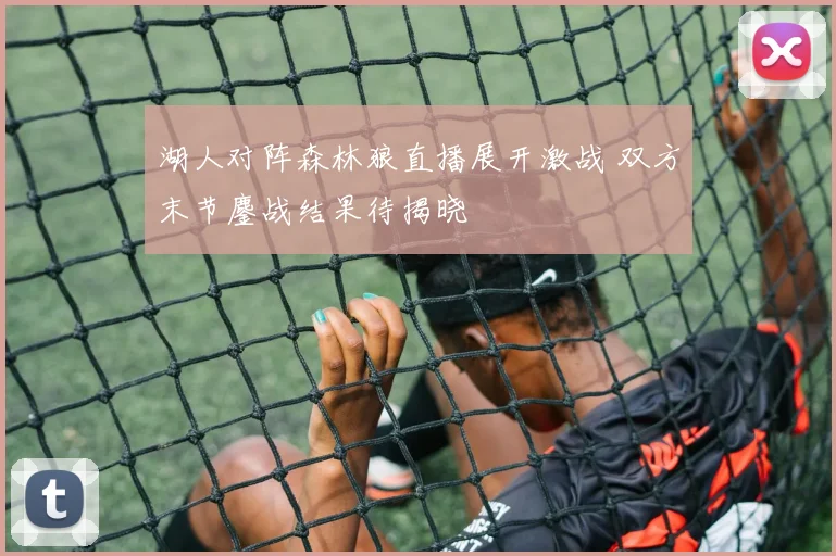 湖人对阵森林狼直播展开激战 双方末节鏖战结果待揭晓