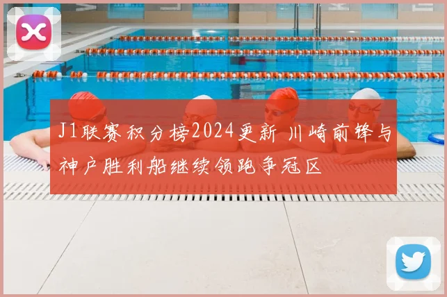 J1联赛积分榜2024更新 川崎前锋与神户胜利船继续领跑争冠区