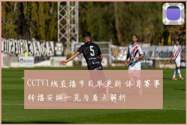 CCTV1线直播节目单更新 体育赛事转播安排一览与看点解析