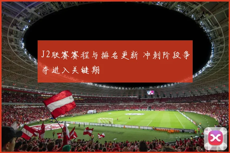J2联赛赛程与排名更新 冲刺阶段争夺进入关键期