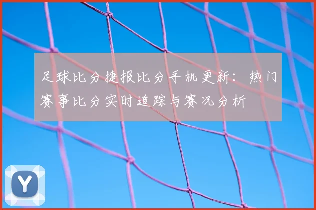 足球比分捷报比分手机更新:热门赛事比分实时追踪与赛况分析
