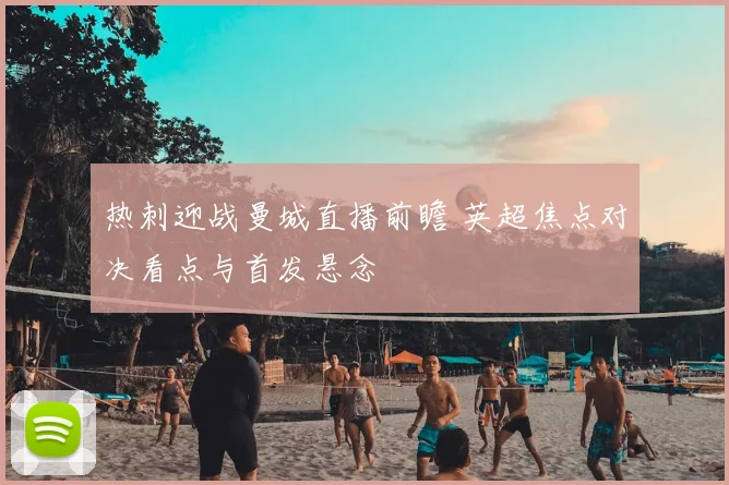 热刺迎战曼城直播前瞻 英超焦点对决看点与首发悬念