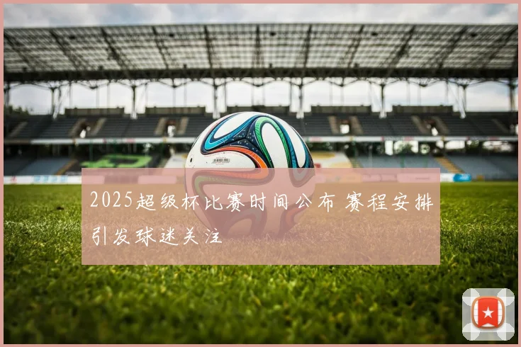 2025超级杯比赛时间公布 赛程安排引发球迷关注