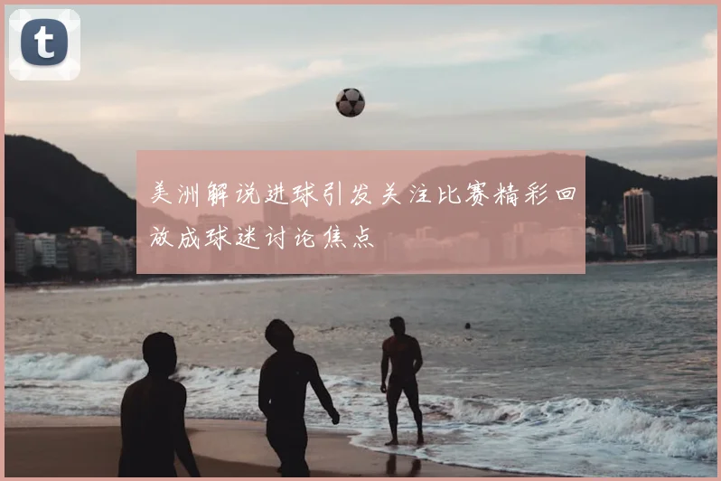 美洲解说进球引发关注比赛精彩回放成球迷讨论焦点