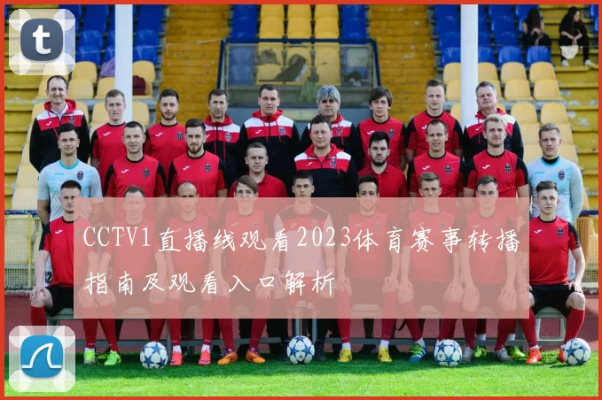 CCTV1直播线观看2023体育赛事转播指南及观看入口解析